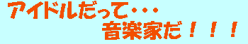 アイドルだって・・・音楽家だ!!!